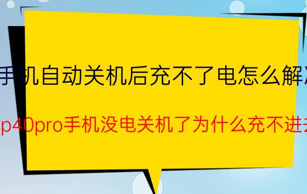 手机自动关机后充不了电怎么解决 华为p40pro手机没电关机了为什么充不进去电？